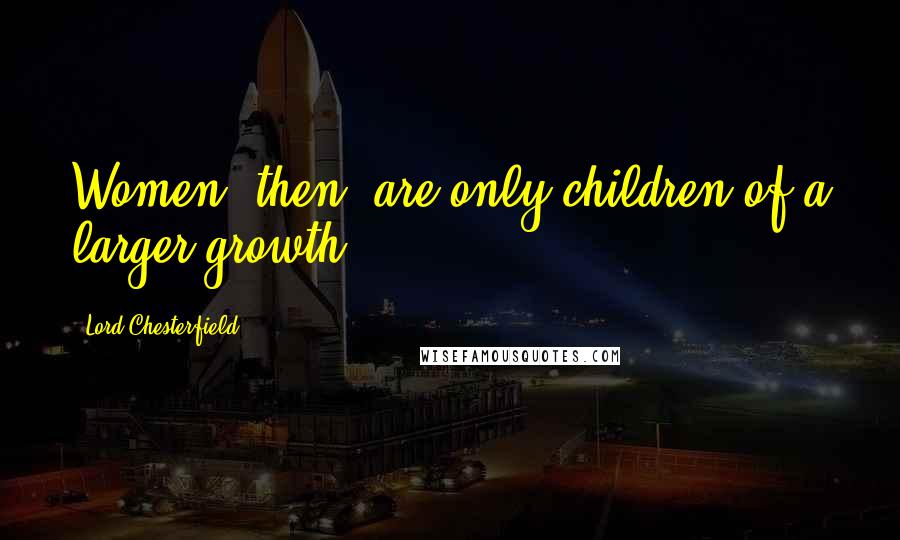 Lord Chesterfield Quotes: Women, then, are only children of a larger growth