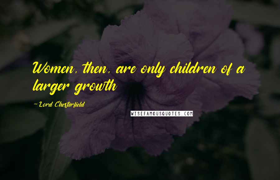 Lord Chesterfield Quotes: Women, then, are only children of a larger growth