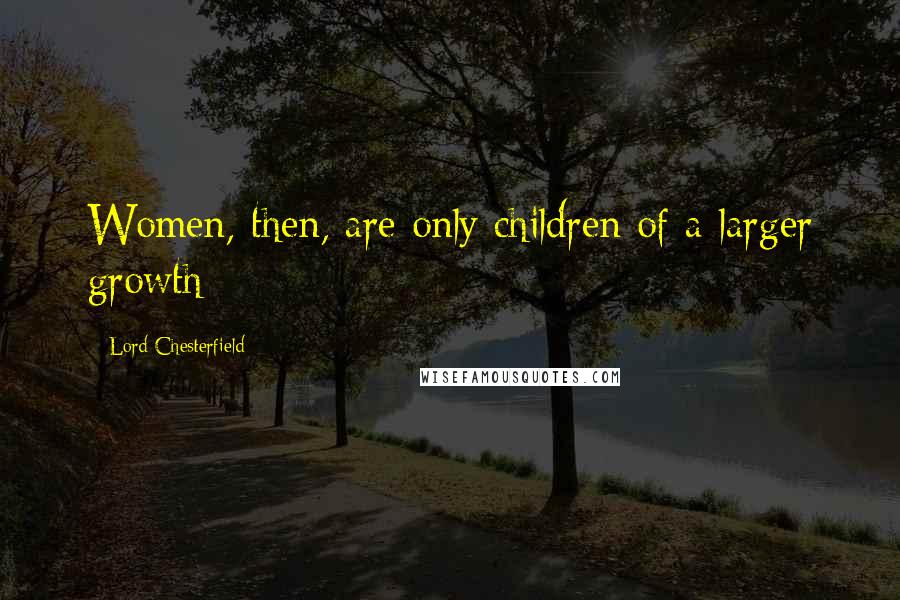Lord Chesterfield Quotes: Women, then, are only children of a larger growth