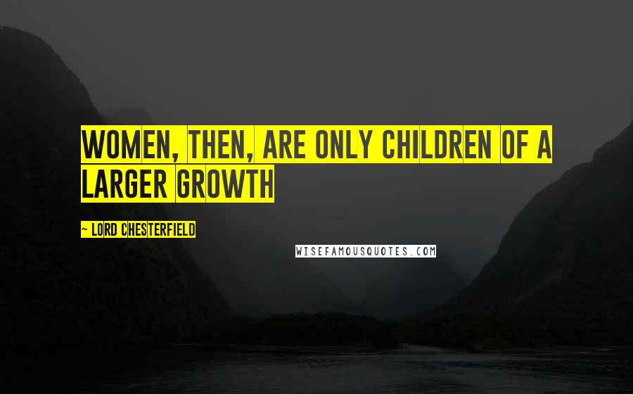 Lord Chesterfield Quotes: Women, then, are only children of a larger growth