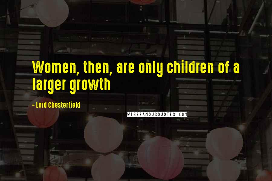 Lord Chesterfield Quotes: Women, then, are only children of a larger growth