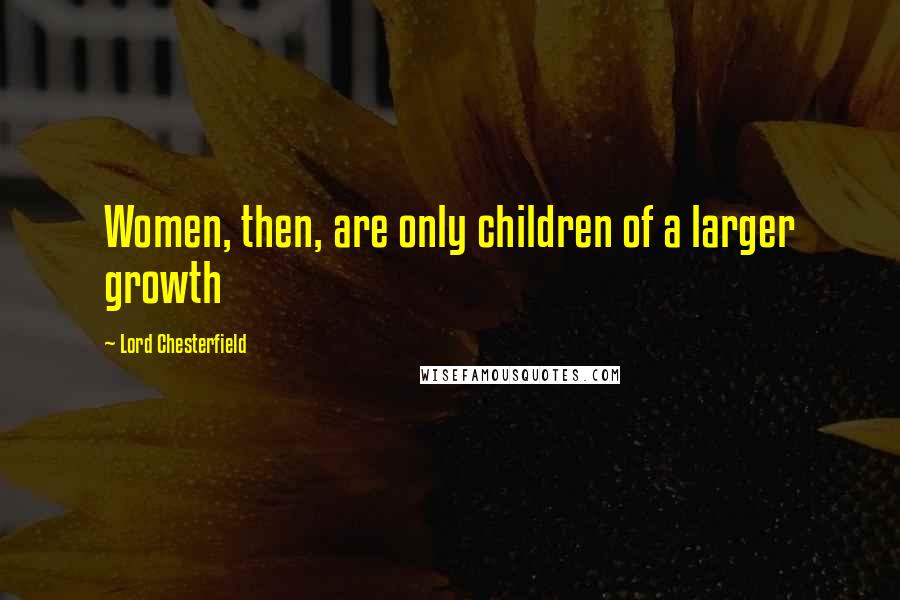 Lord Chesterfield Quotes: Women, then, are only children of a larger growth