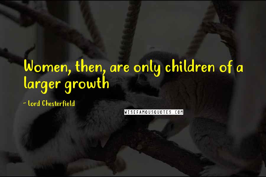 Lord Chesterfield Quotes: Women, then, are only children of a larger growth