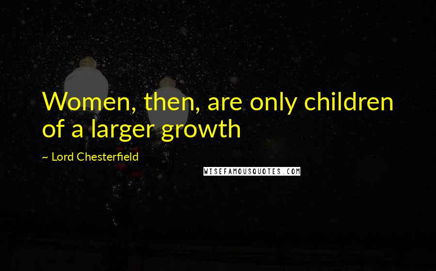 Lord Chesterfield Quotes: Women, then, are only children of a larger growth