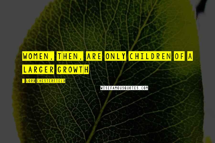 Lord Chesterfield Quotes: Women, then, are only children of a larger growth