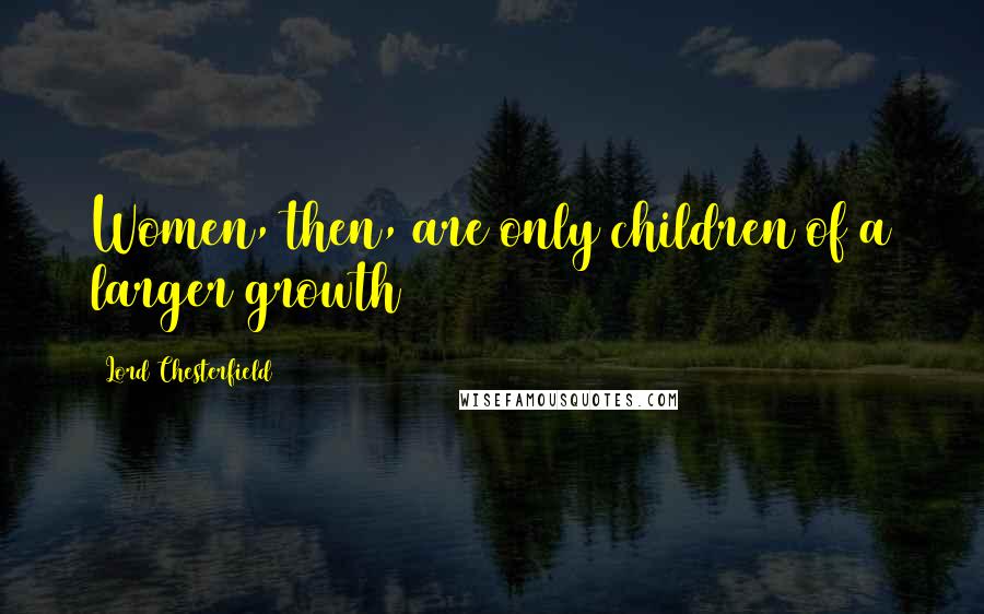 Lord Chesterfield Quotes: Women, then, are only children of a larger growth