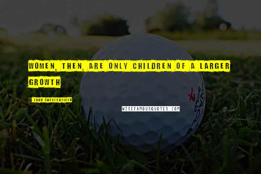 Lord Chesterfield Quotes: Women, then, are only children of a larger growth