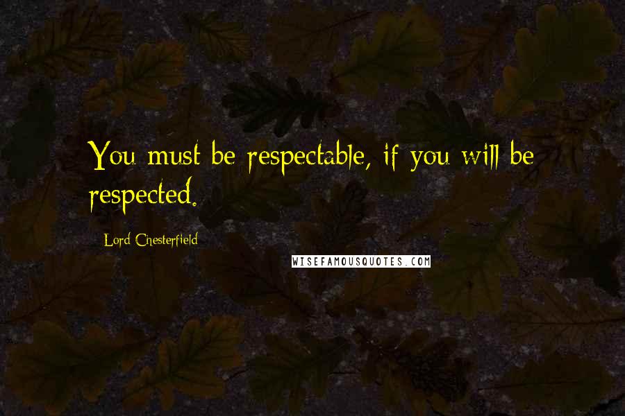 Lord Chesterfield Quotes: You must be respectable, if you will be respected.