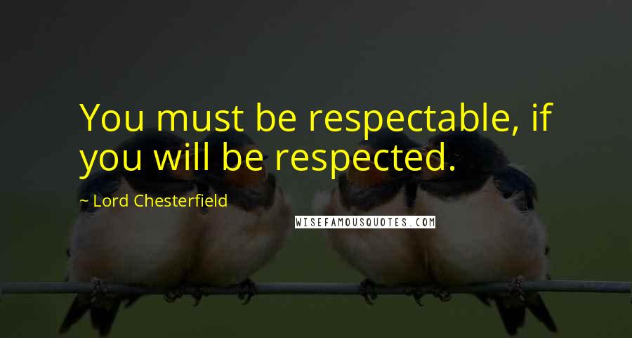 Lord Chesterfield Quotes: You must be respectable, if you will be respected.