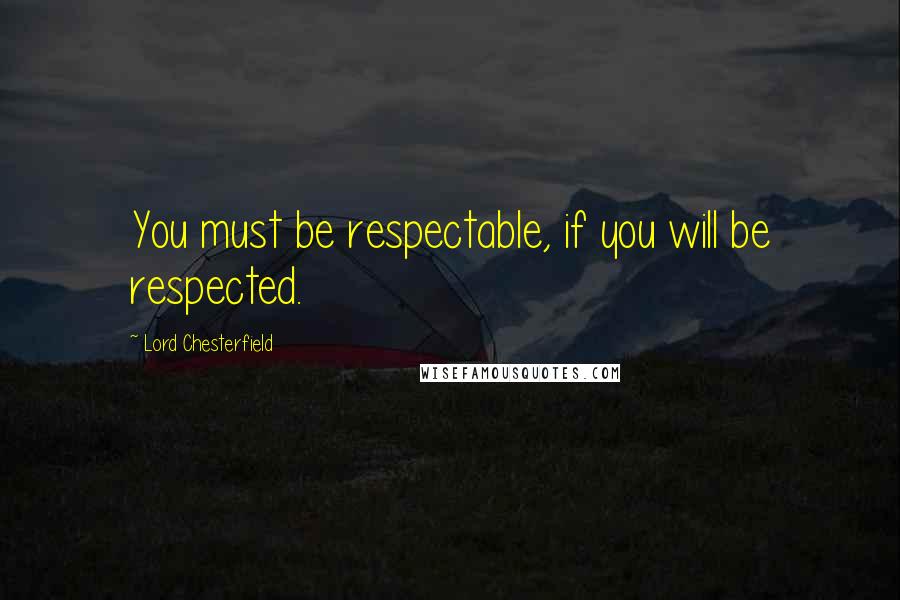 Lord Chesterfield Quotes: You must be respectable, if you will be respected.