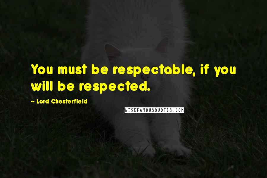 Lord Chesterfield Quotes: You must be respectable, if you will be respected.