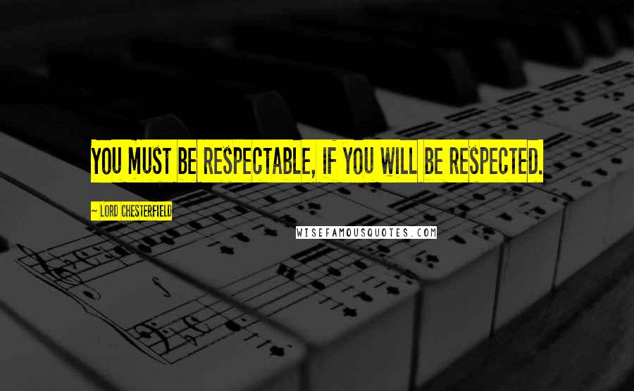 Lord Chesterfield Quotes: You must be respectable, if you will be respected.