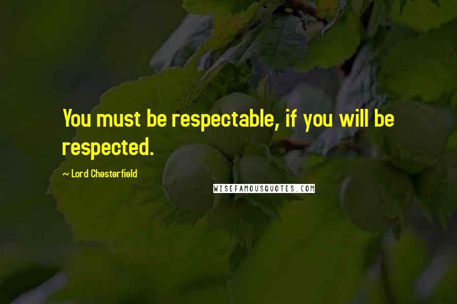 Lord Chesterfield Quotes: You must be respectable, if you will be respected.