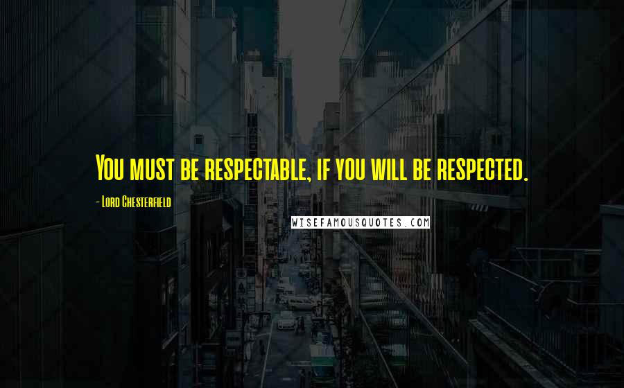 Lord Chesterfield Quotes: You must be respectable, if you will be respected.