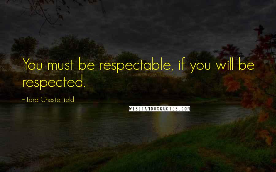 Lord Chesterfield Quotes: You must be respectable, if you will be respected.