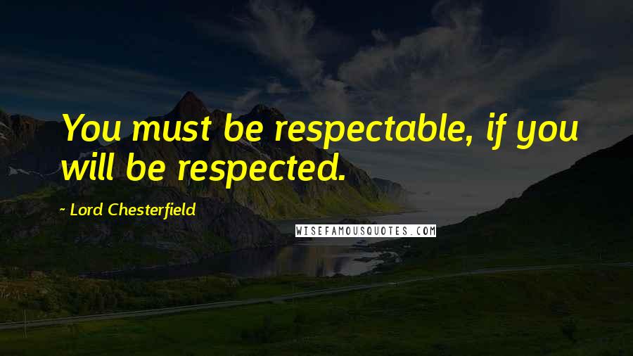 Lord Chesterfield Quotes: You must be respectable, if you will be respected.