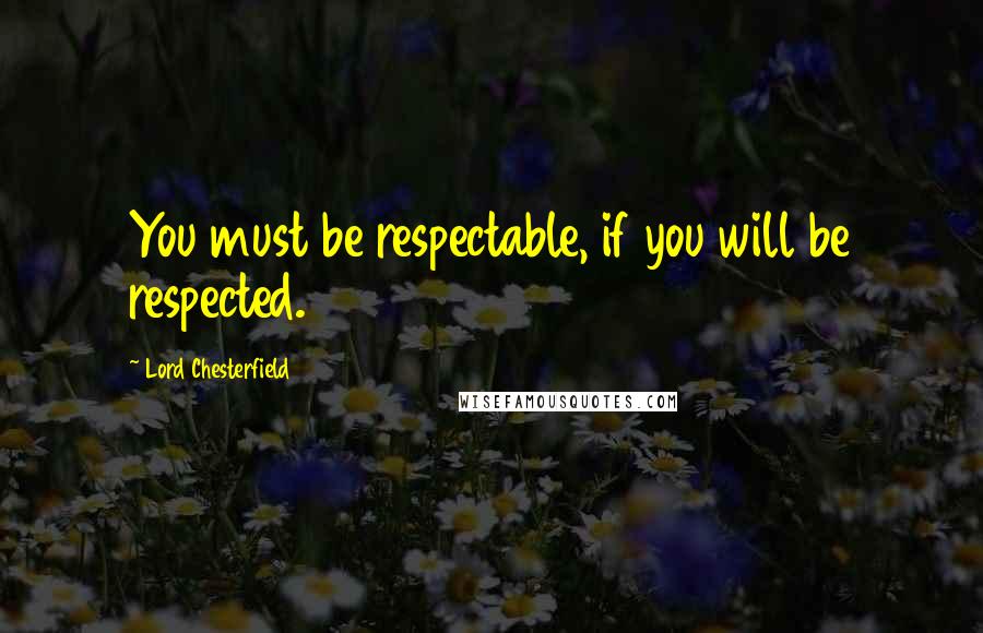 Lord Chesterfield Quotes: You must be respectable, if you will be respected.