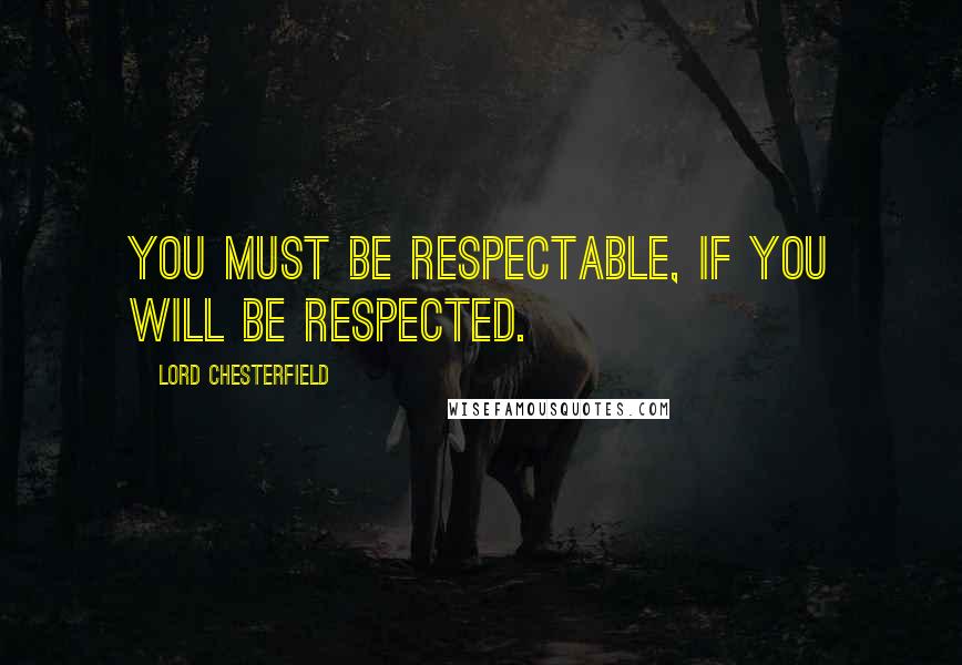 Lord Chesterfield Quotes: You must be respectable, if you will be respected.