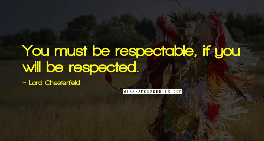 Lord Chesterfield Quotes: You must be respectable, if you will be respected.