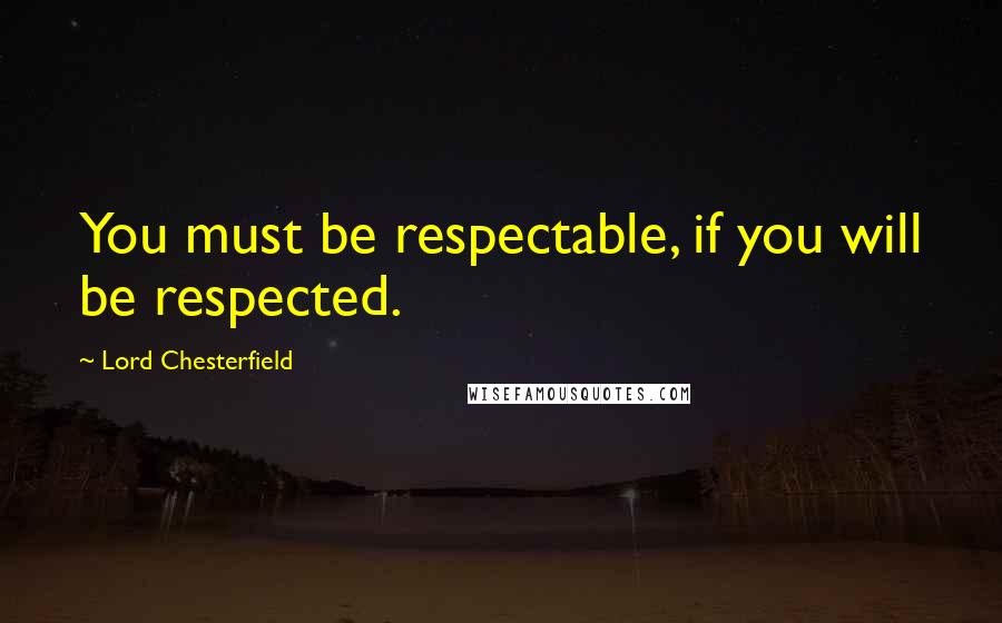 Lord Chesterfield Quotes: You must be respectable, if you will be respected.