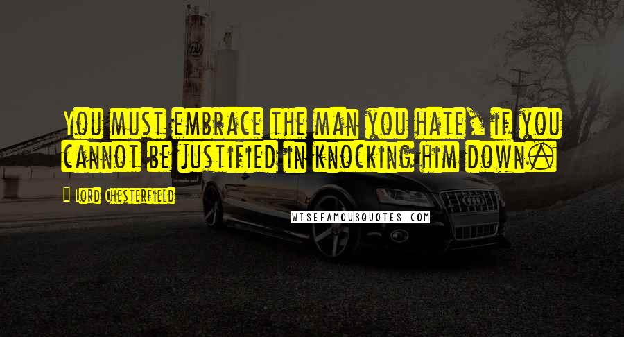 Lord Chesterfield Quotes: You must embrace the man you hate, if you cannot be justified in knocking him down.