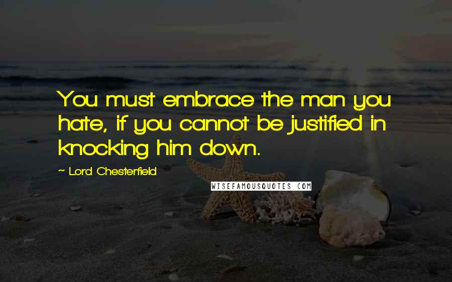Lord Chesterfield Quotes: You must embrace the man you hate, if you cannot be justified in knocking him down.
