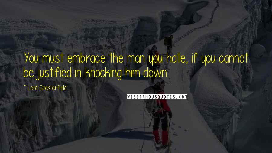 Lord Chesterfield Quotes: You must embrace the man you hate, if you cannot be justified in knocking him down.