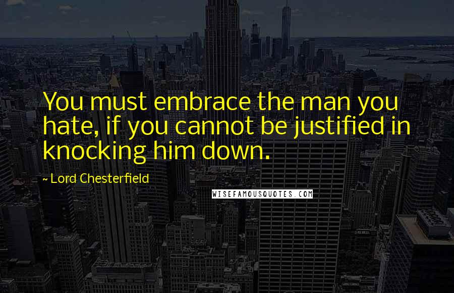 Lord Chesterfield Quotes: You must embrace the man you hate, if you cannot be justified in knocking him down.
