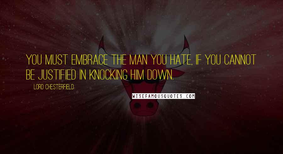 Lord Chesterfield Quotes: You must embrace the man you hate, if you cannot be justified in knocking him down.
