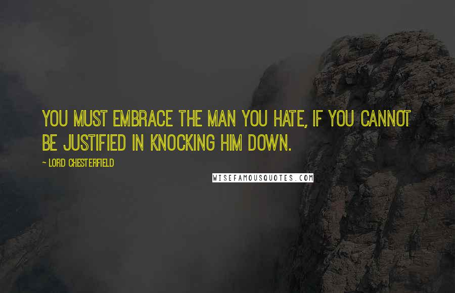 Lord Chesterfield Quotes: You must embrace the man you hate, if you cannot be justified in knocking him down.