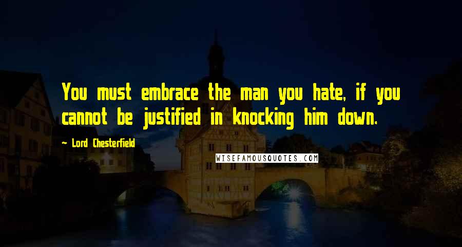 Lord Chesterfield Quotes: You must embrace the man you hate, if you cannot be justified in knocking him down.