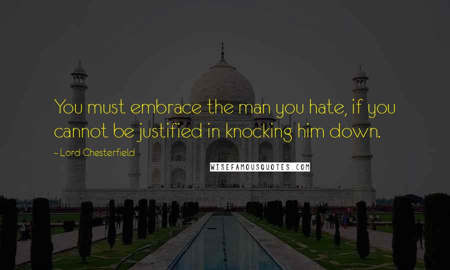 Lord Chesterfield Quotes: You must embrace the man you hate, if you cannot be justified in knocking him down.