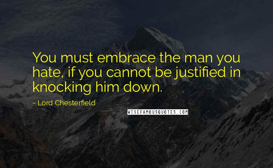 Lord Chesterfield Quotes: You must embrace the man you hate, if you cannot be justified in knocking him down.