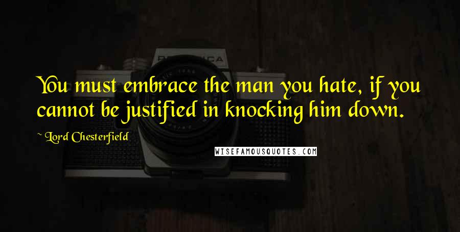 Lord Chesterfield Quotes: You must embrace the man you hate, if you cannot be justified in knocking him down.