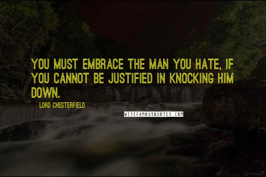 Lord Chesterfield Quotes: You must embrace the man you hate, if you cannot be justified in knocking him down.