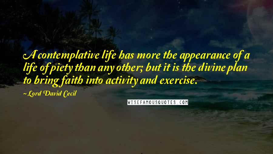 Lord David Cecil Quotes: A contemplative life has more the appearance of a life of piety than any other; but it is the divine plan to bring faith into activity and exercise.