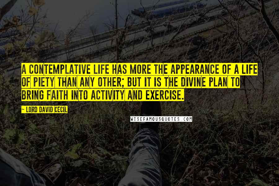 Lord David Cecil Quotes: A contemplative life has more the appearance of a life of piety than any other; but it is the divine plan to bring faith into activity and exercise.