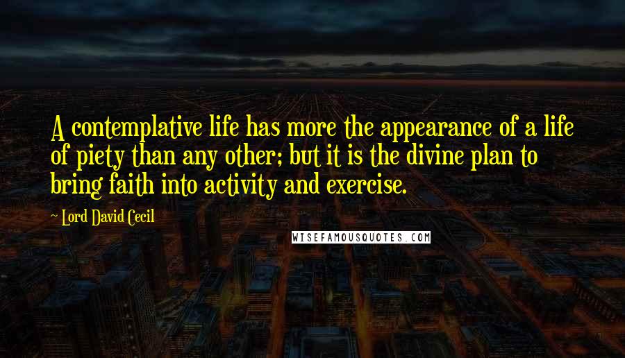 Lord David Cecil Quotes: A contemplative life has more the appearance of a life of piety than any other; but it is the divine plan to bring faith into activity and exercise.