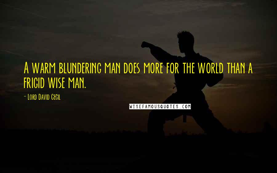 Lord David Cecil Quotes: A warm blundering man does more for the world than a frigid wise man.