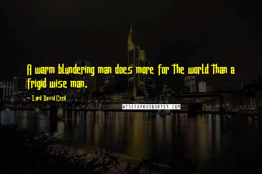 Lord David Cecil Quotes: A warm blundering man does more for the world than a frigid wise man.