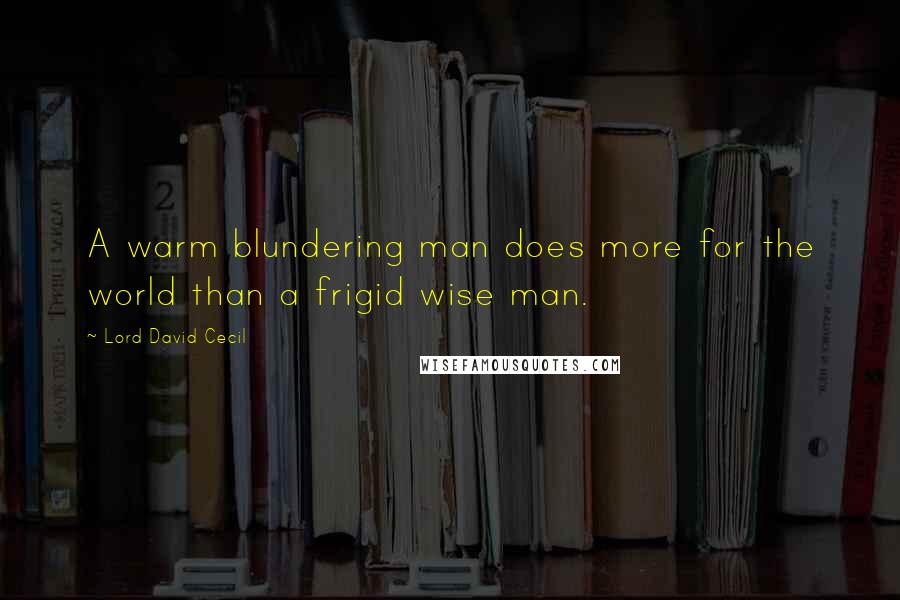 Lord David Cecil Quotes: A warm blundering man does more for the world than a frigid wise man.