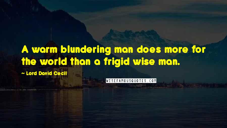 Lord David Cecil Quotes: A warm blundering man does more for the world than a frigid wise man.