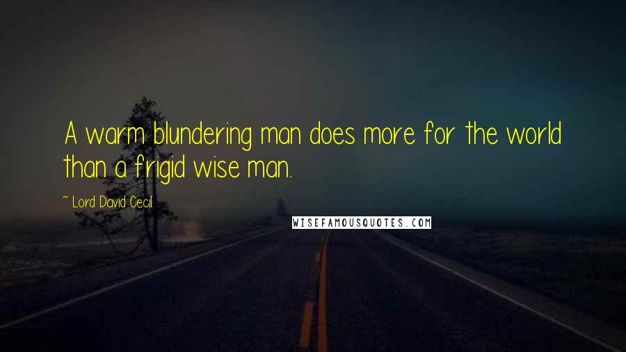 Lord David Cecil Quotes: A warm blundering man does more for the world than a frigid wise man.