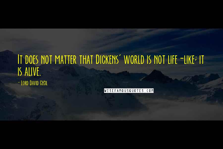 Lord David Cecil Quotes: It does not matter that Dickens' world is not life-like; it is alive.