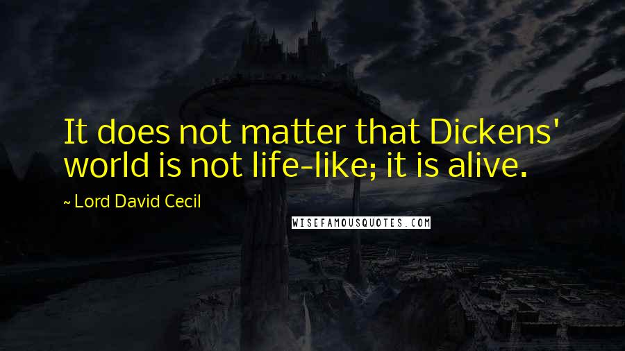 Lord David Cecil Quotes: It does not matter that Dickens' world is not life-like; it is alive.