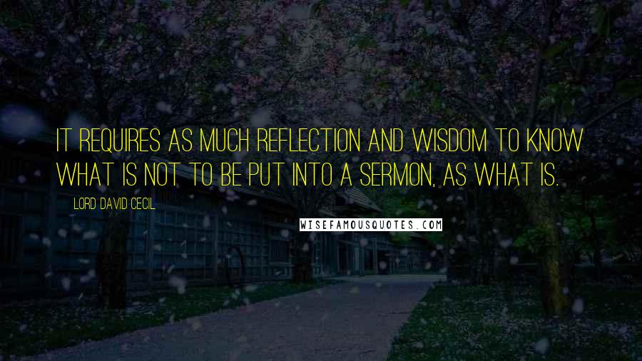 Lord David Cecil Quotes: It requires as much reflection and wisdom to know what is not to be put into a sermon, as what is.