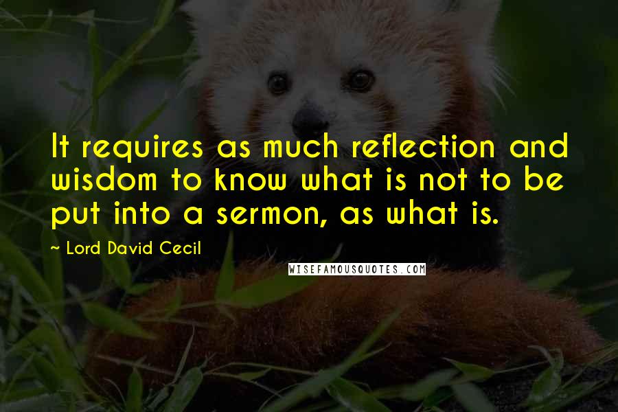 Lord David Cecil Quotes: It requires as much reflection and wisdom to know what is not to be put into a sermon, as what is.