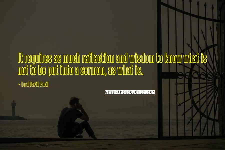 Lord David Cecil Quotes: It requires as much reflection and wisdom to know what is not to be put into a sermon, as what is.