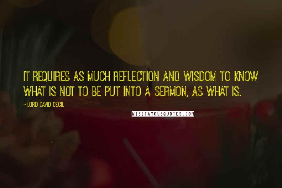 Lord David Cecil Quotes: It requires as much reflection and wisdom to know what is not to be put into a sermon, as what is.
