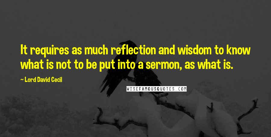 Lord David Cecil Quotes: It requires as much reflection and wisdom to know what is not to be put into a sermon, as what is.